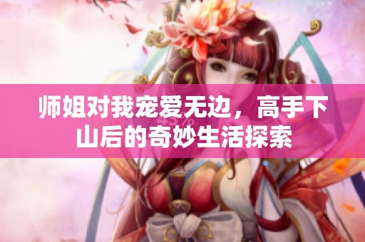 师姐对我宠爱无边，高手下山后的奇妙生活探索