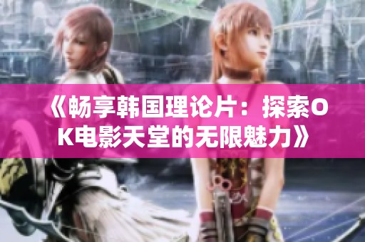 《畅享韩国理论片：探索OK电影天堂的无限魅力》