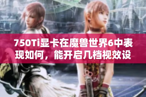 750Ti显卡在魔兽世界6中表现如何，能开启几档视效设置