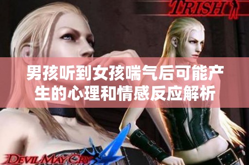 男孩听到女孩喘气后可能产生的心理和情感反应解析