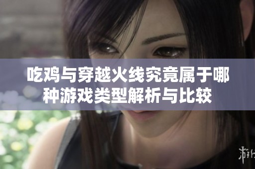吃鸡与穿越火线究竟属于哪种游戏类型解析与比较