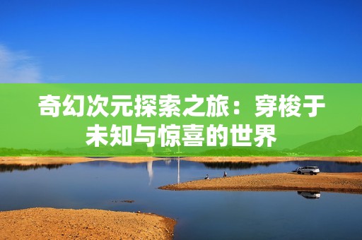奇幻次元探索之旅：穿梭于未知与惊喜的世界