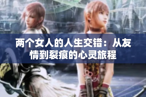 两个女人的人生交错：从友情到裂痕的心灵旅程