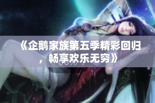《企鹅家族第五季精彩回归，畅享欢乐无穷》