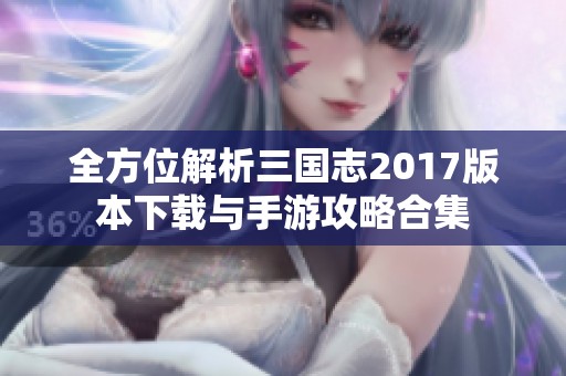 全方位解析三国志2017版本下载与手游攻略合集