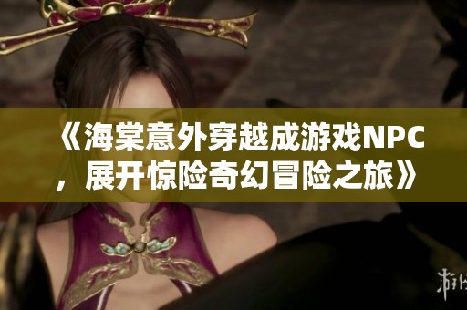 《海棠意外穿越成游戏NPC，展开惊险奇幻冒险之旅》