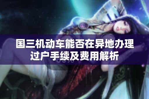 国三机动车能否在异地办理过户手续及费用解析