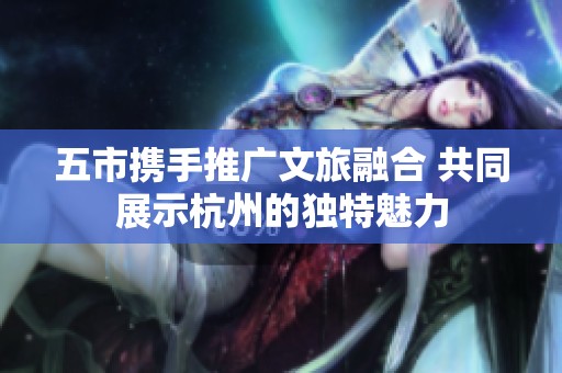 五市携手推广文旅融合 共同展示杭州的独特魅力