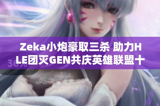 Zeka小炮豪取三杀 助力HLE团灭GEN共庆英雄联盟十三周年
