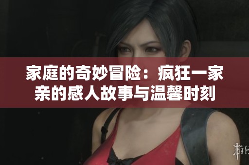 家庭的奇妙冒险：疯狂一家亲的感人故事与温馨时刻