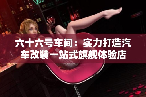 六十六号车间：实力打造汽车改装一站式旗舰体验店