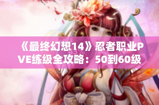 《最终幻想14》忍者职业PVE练级全攻略：50到60级提升技巧解析