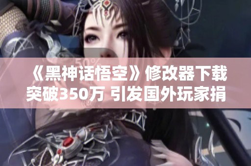 《黑神话悟空》修改器下载突破350万 引发国外玩家捐款热潮