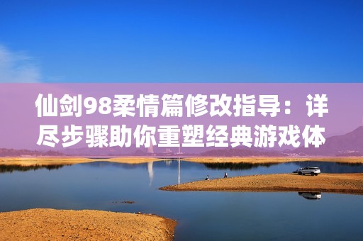 仙剑98柔情篇修改指导：详尽步骤助你重塑经典游戏体验