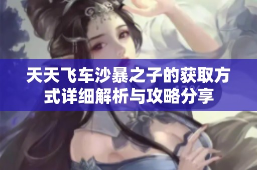 天天飞车沙暴之子的获取方式详细解析与攻略分享