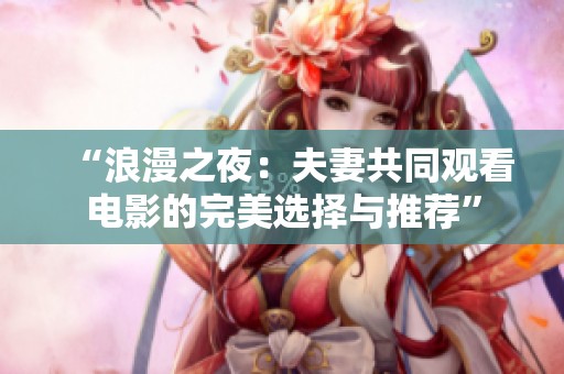 “浪漫之夜：夫妻共同观看电影的完美选择与推荐”