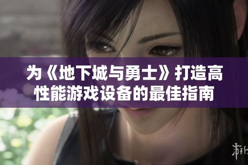 为《地下城与勇士》打造高性能游戏设备的最佳指南
