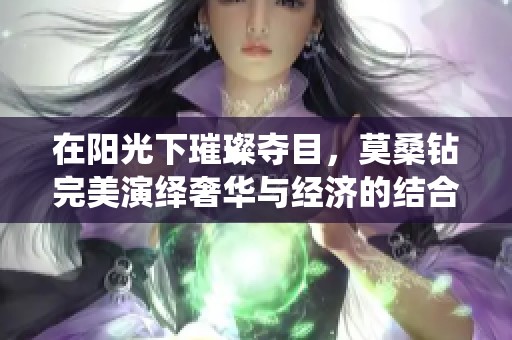 在阳光下璀璨夺目，莫桑钻完美演绎奢华与经济的结合