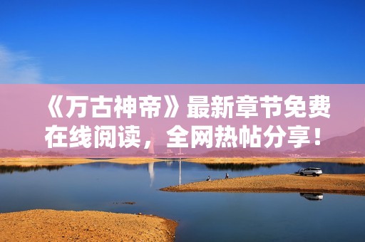 《万古神帝》最新章节免费在线阅读，全网热帖分享！