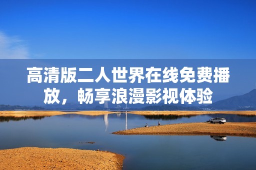 高清版二人世界在线免费播放，畅享浪漫影视体验