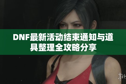 DNF最新活动结束通知与道具整理全攻略分享