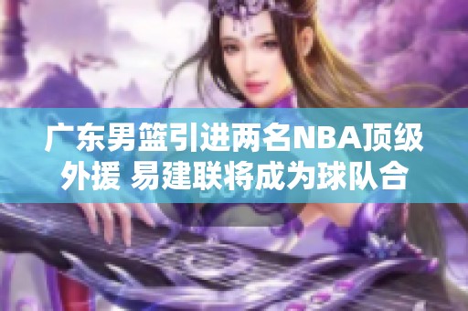 广东男篮引进两名NBA顶级外援 易建联将成为球队合伙人