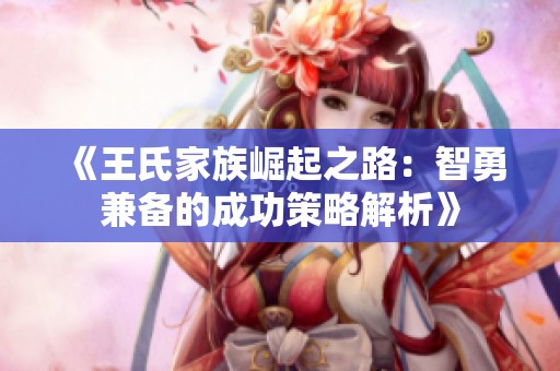 《王氏家族崛起之路：智勇兼备的成功策略解析》