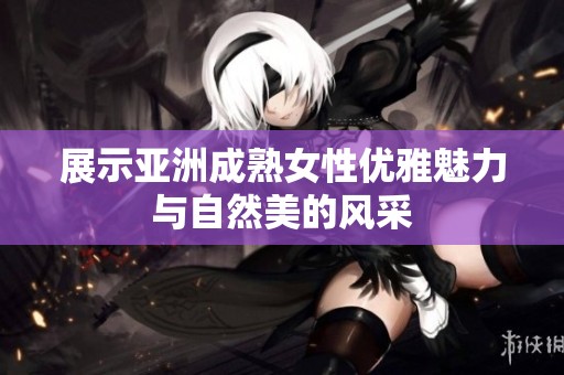 展示亚洲成熟女性优雅魅力与自然美的风采