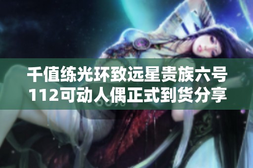 千值练光环致远星贵族六号112可动人偶正式到货分享