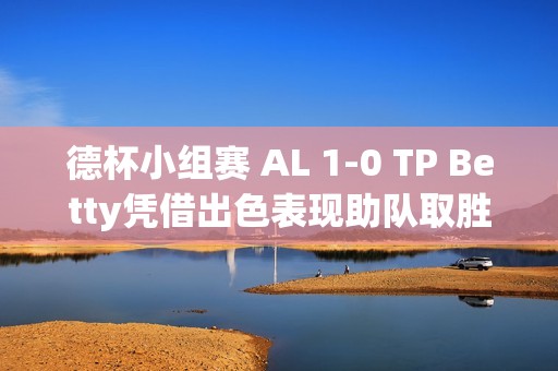 德杯小组赛 AL 1-0 TP Betty凭借出色表现助队取胜