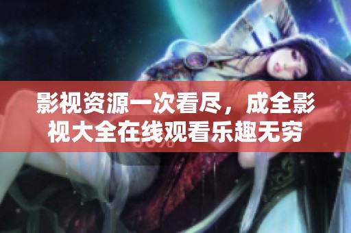 影视资源一次看尽，成全影视大全在线观看乐趣无穷
