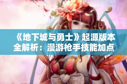 《地下城与勇士》起源版本全解析：漫游枪手技能加点指南与实战攻略