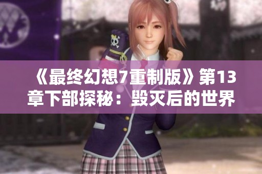 《最终幻想7重制版》第13章下部探秘：毁灭后的世界之旅