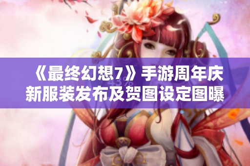 《最终幻想7》手游周年庆新服装发布及贺图设定图曝光