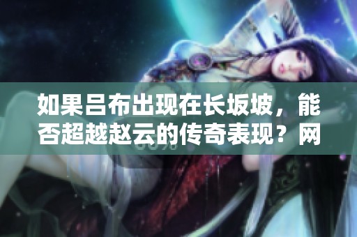 如果吕布出现在长坂坡，能否超越赵云的传奇表现？网友热议解析！