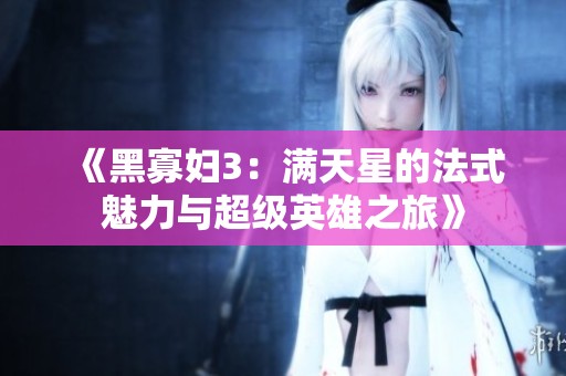 《黑寡妇3：满天星的法式魅力与超级英雄之旅》