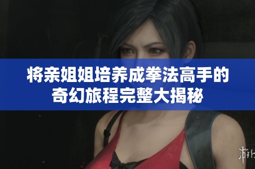 将亲姐姐培养成拳法高手的奇幻旅程完整大揭秘