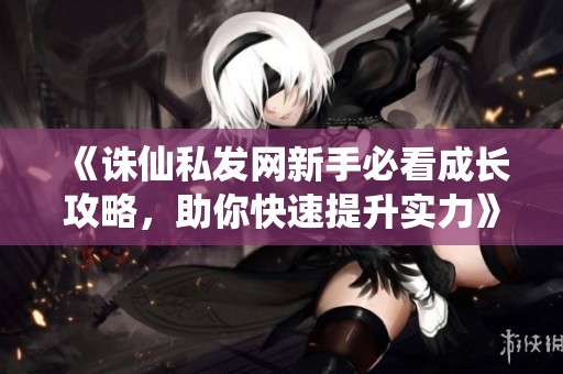 《诛仙私发网新手必看成长攻略，助你快速提升实力》