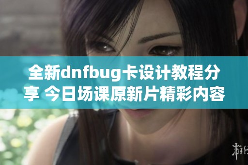 全新dnfbug卡设计教程分享 今日场课原新片精彩内容解析
