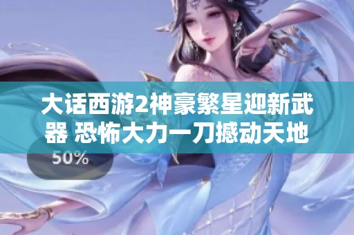 大话西游2神豪繁星迎新武器 恐怖大力一刀撼动天地