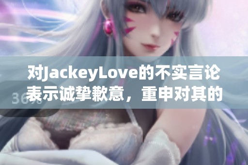 对JackeyLove的不实言论表示诚挚歉意，重申对其的支持与尊重