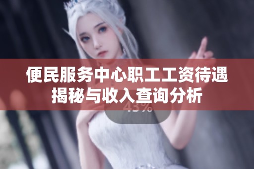 便民服务中心职工工资待遇揭秘与收入查询分析