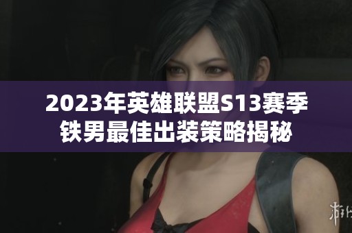2023年英雄联盟S13赛季铁男最佳出装策略揭秘