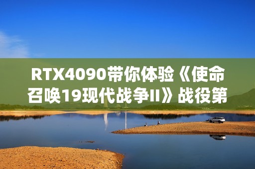 RTX4090带你体验《使命召唤19现代战争II》战役第九章的震撼剧情