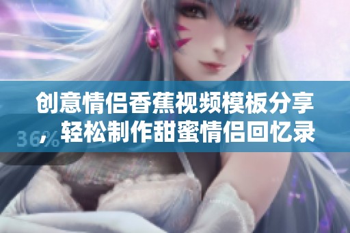 创意情侣香蕉视频模板分享，轻松制作甜蜜情侣回忆录