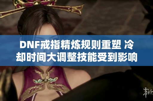 DNF戒指精炼规则重塑 冷却时间大调整技能受到影响