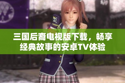 三国后裔电视版下载，畅享经典故事的安卓TV体验