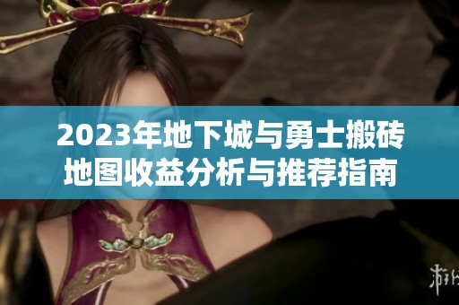 2023年地下城与勇士搬砖地图收益分析与推荐指南