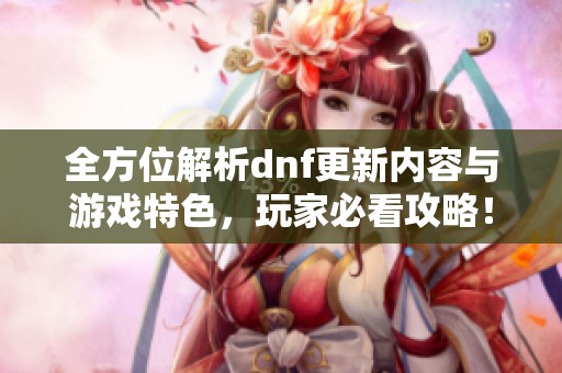 全方位解析dnf更新内容与游戏特色，玩家必看攻略！