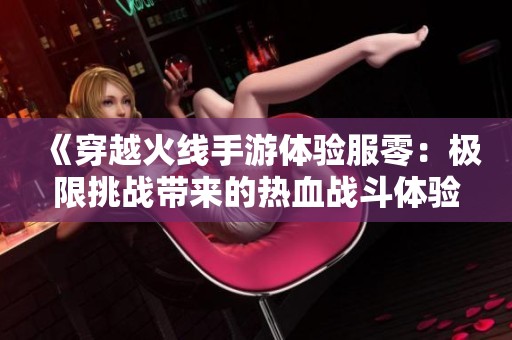《穿越火线手游体验服零：极限挑战带来的热血战斗体验》